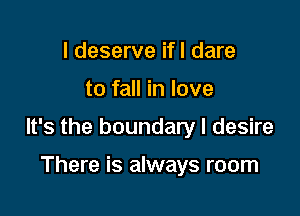 I deserve ifl dare

to fall in love

It's the boundary I desire

There is always room