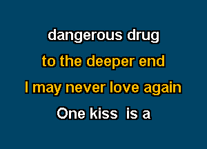 dangerous drug

to the deeper end

I may never love again

One kiss is a