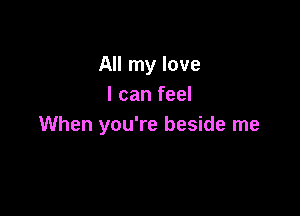 All my love
I can feel

When you're beside me