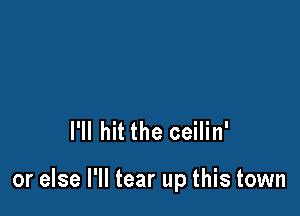 I'll hit the ceilin'

or else I'll tear up this town