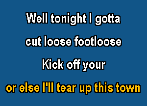 Well tonight I gotta
cut loose footloose

Kick off your

or else I'll tear up this town