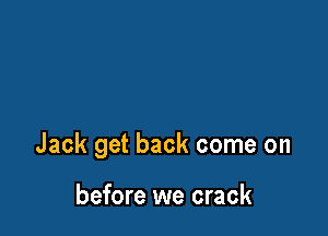 Jack get back come on

before we crack