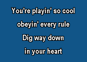 You're playin' so cool

obeyin' every rule

Dig way down

in your heart