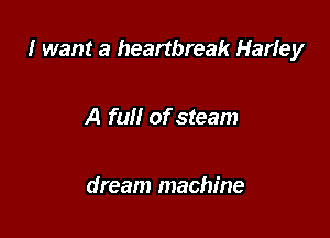 I want a heartbreak Harley

A full of steam

dream machine