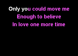 Only you could move me
Enough to believe
In love one more time