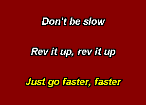 Don't be slow

Rev it up, rev it up

Just go faster, faster