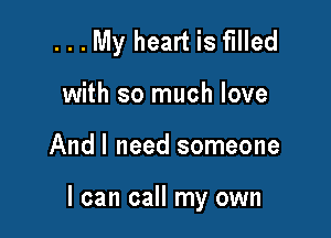 . . . My heart is filled
with so much love

Andl need someone

I can call my own