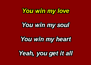 You win my love
You win my soul

You win my heart

Yeah, you get it all