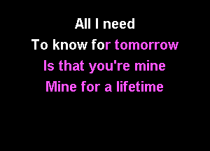 All I need
To know for tomorrow
Is that you're mine

Mine for a lifetime