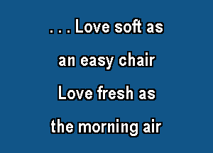 . . . Love soft as
an easy chair

Love fresh as

the morning air