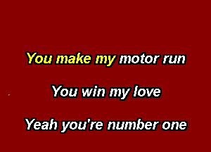 You make my motor run

You win my love

Yeah you're number one