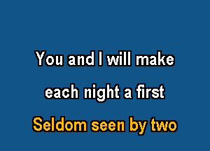 You and I will make

each night a first

Seldom seen by two