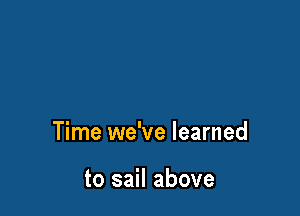 Time we've learned

to sail above