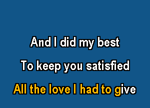 And I did my best
To keep you satisfied

All the lovel had to give