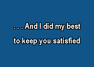 ...And I did my best

to keep you satisfied