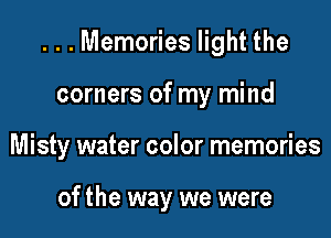 ...Memories light the

corners of my mind
Misty water color memories

of the way we were