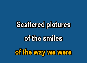 Scattered pictures

ofthe smiles

of the way we were