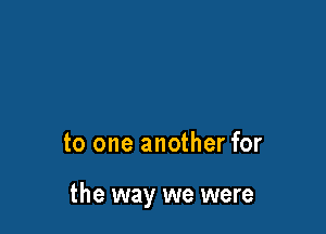 to one another for

the way we were