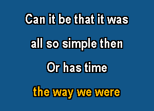 Can it be that it was

all so simple then

Or has time

the way we were