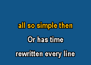 all so simple then

Or has time

rewritten every line