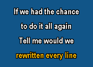 If we had the chance
to do it all again

Tell me would we

rewritten every line