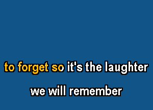 to forget so it's the laughter

we will remember