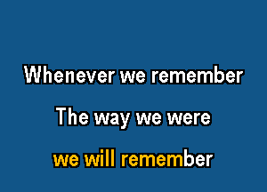Whenever we remember

The way we were

we will remember