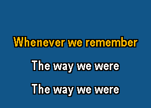 Whenever we remember

The way we were

The way we were