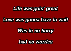 Life was goin' great

Love was gonna have to wait

Was in no hurry

had no worries