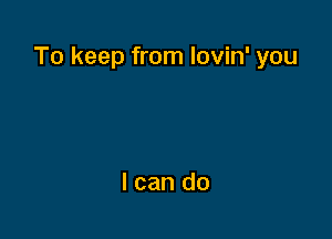 To keep from lovin' you