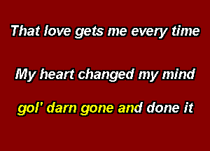 That love gets me every time

My heart changed my mind

90! dam gone and done it