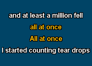 and at least a million fell
all at once

All at once

I started counting tear drops