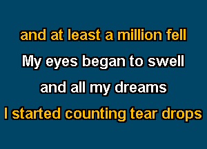 and at least a million fell
My eyes began to swell
and all my dreams

I started counting tear drops