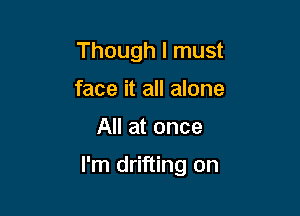 Though I must
face it all alone

All at once

I'm drifting on