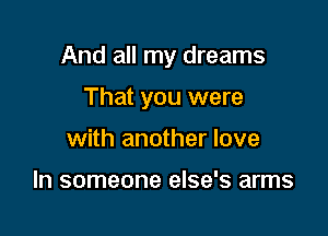 And all my dreams

That you were
with another love

In someone else's arms