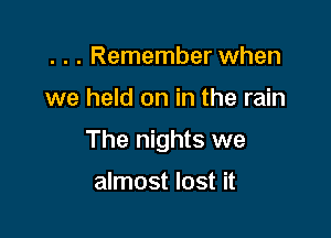 . . . Remember when

we held on in the rain

The nights we

almost lost it