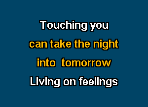 Touching you
can take the night

into tomorrow

Living on feelings
