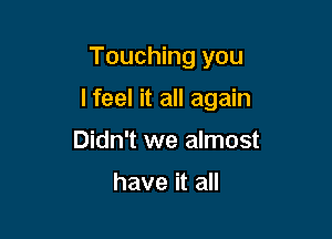 Touching you

lfeel it all again

Didn't we almost

have it all