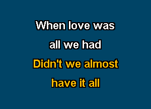 When love was

all we had

Didn't we almost

have it all
