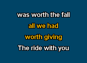 was worth the fall
all we had

worth giving

The ride with you