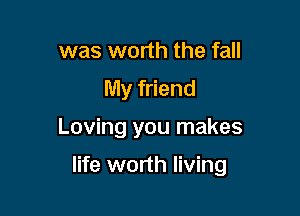was worth the fall
My friend

Loving you makes

life worth living