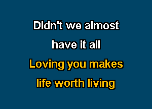 Didn't we almost
have it all

Loving you makes

life worth living