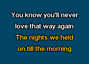 You know you'll never

love that way again

The nights we held

on till the morning