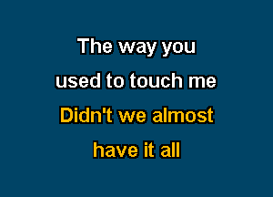 The way you

used to touch me
Didn't we almost

have it all