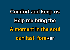 Comfort and keep us

Help me bring the
A moment in the soul

can last forever