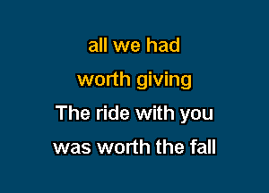 all we had

worth giving

The ride with you

was worth the fall