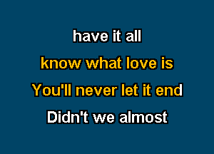 have it all

know what love is

You'll never let it end

Didn't we almost