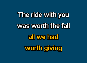 The ride with you

was worth the fall
all we had

worth giving