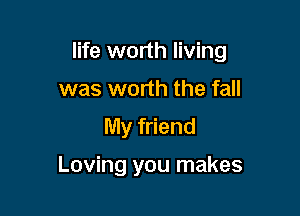 life worth living

was worth the fall
My friend

Loving you makes