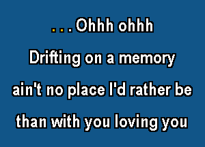 ...Ohhh ohhh

Drifting on a memory

ain't no place I'd rather be

than with you loving you